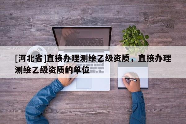 [河北省]直接辦理測繪乙級資質，直接辦理測繪乙級資質的單位