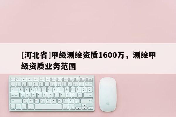 [河北省]甲級測繪資質1600萬，測繪甲級資質業務范圍