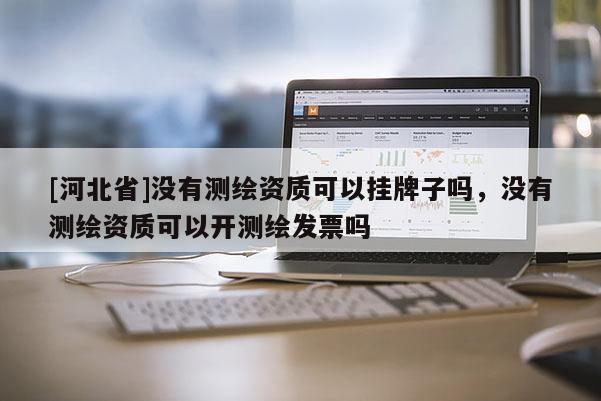 [河北省]沒有測繪資質可以掛牌子嗎，沒有測繪資質可以開測繪發票嗎