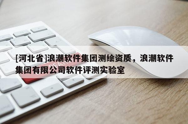 [河北省]浪潮軟件集團測繪資質，浪潮軟件集團有限公司軟件評測實驗室
