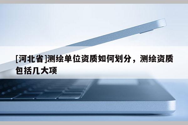 [河北省]測繪單位資質如何劃分，測繪資質包括幾大項