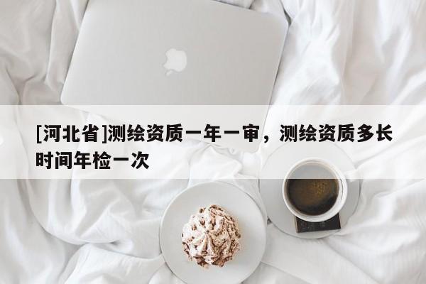 [河北省]測繪資質一年一審，測繪資質多長時間年檢一次