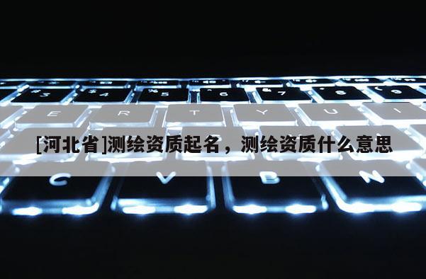 [河北省]測繪資質起名，測繪資質什么意思
