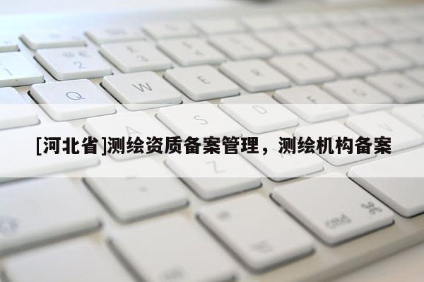[河北省]測繪資質備案管理，測繪機構備案