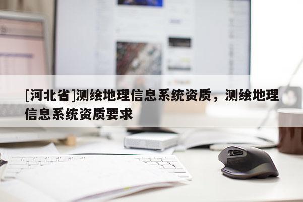 [河北省]測繪地理信息系統資質，測繪地理信息系統資質要求
