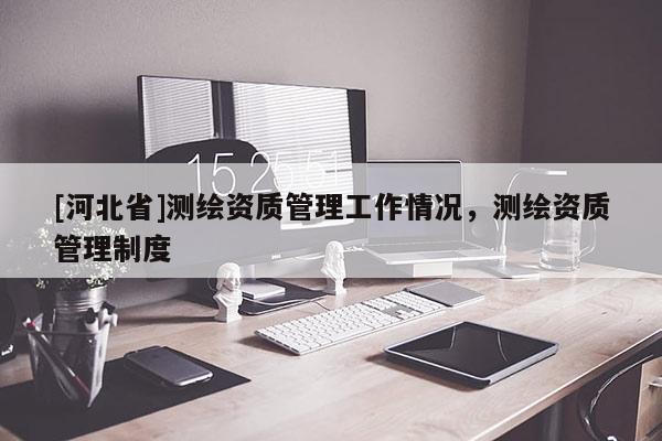 [河北省]測繪資質管理工作情況，測繪資質管理制度