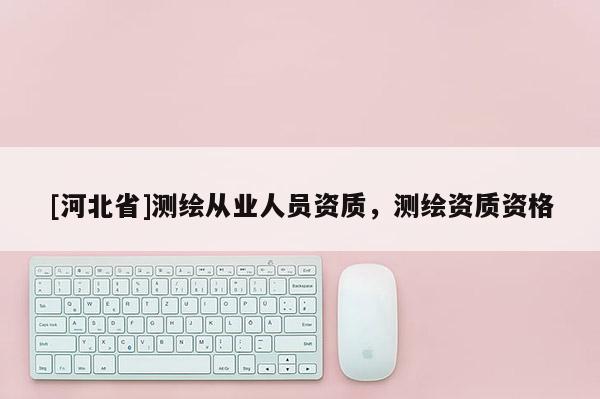 [河北省]測繪從業人員資質，測繪資質資格