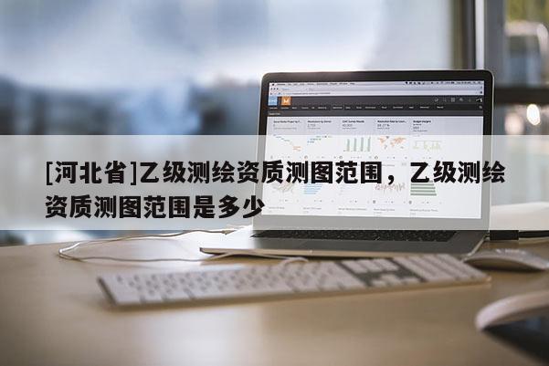 [河北省]乙級測繪資質測圖范圍，乙級測繪資質測圖范圍是多少