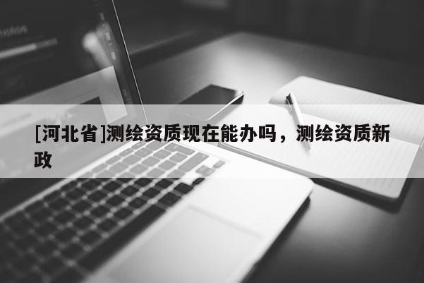 [河北省]測繪資質現在能辦嗎，測繪資質新政