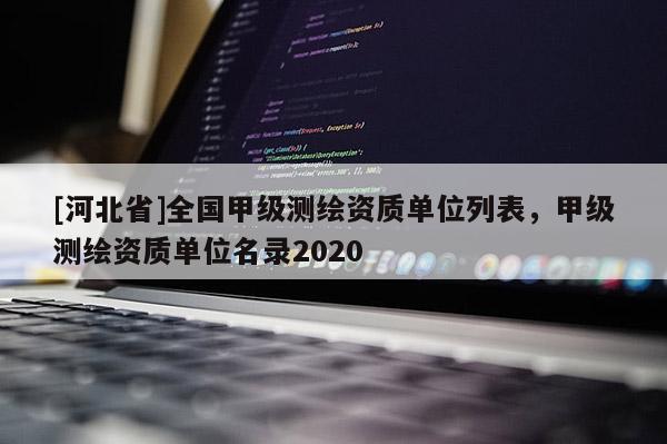 [河北省]全國甲級測繪資質單位列表，甲級測繪資質單位名錄2020