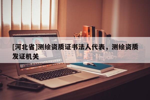 [河北省]測繪資質證書法人代表，測繪資質發證機關