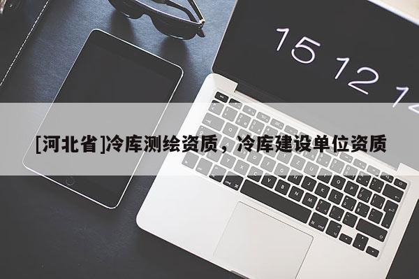 [河北省]冷庫測繪資質，冷庫建設單位資質