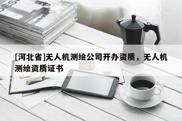 [河北省]無人機測繪公司開辦資質，無人機測繪資質證書
