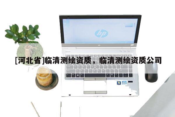 [河北省]臨清測繪資質(zhì)，臨清測繪資質(zhì)公司