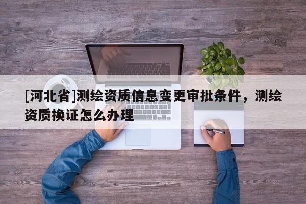 [河北省]測繪資質信息變更審批條件，測繪資質換證怎么辦理