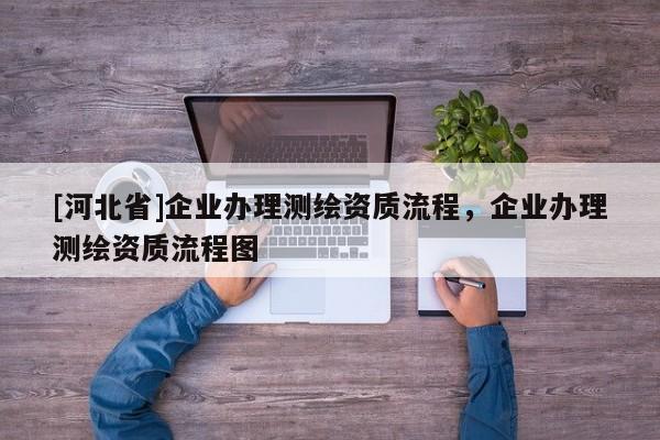 [河北省]企業辦理測繪資質流程，企業辦理測繪資質流程圖