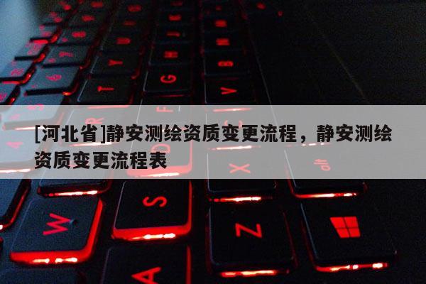 [河北省]靜安測繪資質變更流程，靜安測繪資質變更流程表