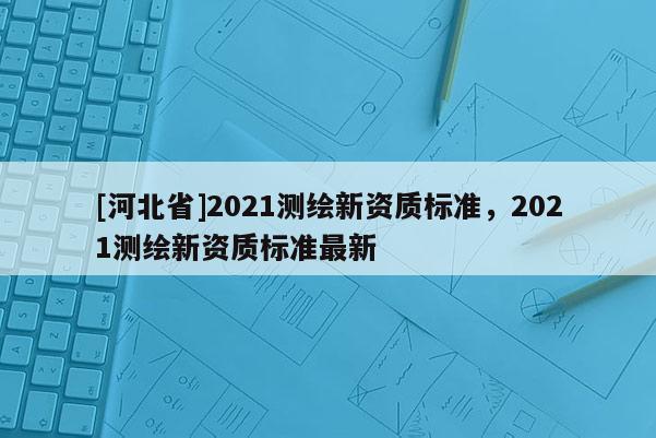[河北省]2021測繪新資質標準，2021測繪新資質標準最新