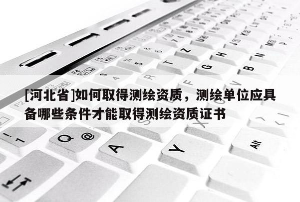[河北省]如何取得測繪資質，測繪單位應具備哪些條件才能取得測繪資質證書
