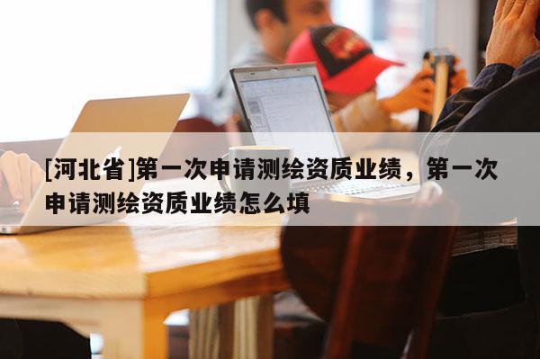 [河北省]第一次申請測繪資質業績，第一次申請測繪資質業績怎么填
