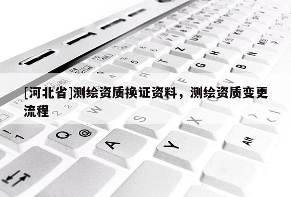 [河北省]測繪資質(zhì)換證資料，測繪資質(zhì)變更流程
