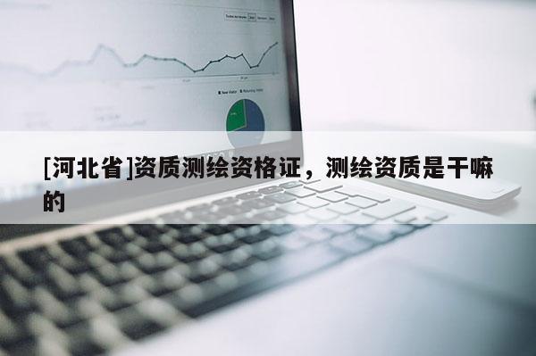 [河北省]資質測繪資格證，測繪資質是干嘛的