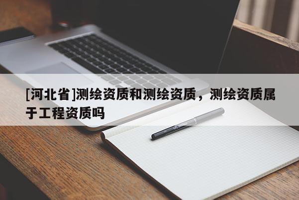 [河北省]測繪資質和測繪資質，測繪資質屬于工程資質嗎