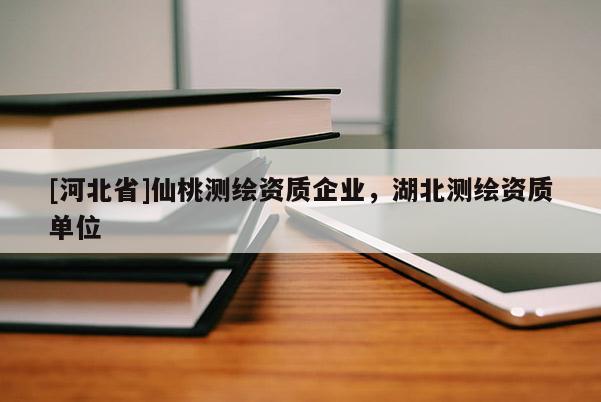 [河北省]仙桃測繪資質企業，湖北測繪資質單位