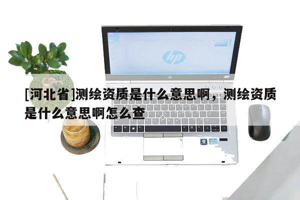 [河北省]測繪資質是什么意思啊，測繪資質是什么意思啊怎么查