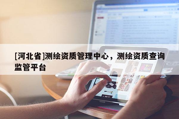 [河北省]測繪資質管理中心，測繪資質查詢監管平臺