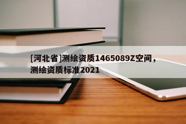 [河北省]測繪資質1465089Z空間，測繪資質標準2021
