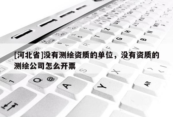 [河北省]沒有測繪資質(zhì)的單位，沒有資質(zhì)的測繪公司怎么開票