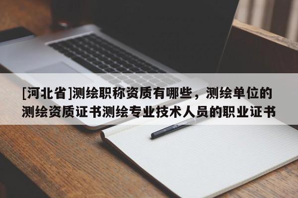 [河北省]測繪職稱資質有哪些，測繪單位的測繪資質證書測繪專業技術人員的職業證書