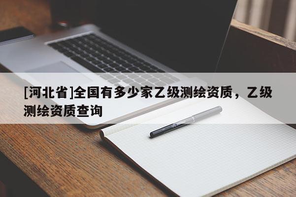 [河北省]全國有多少家乙級測繪資質，乙級測繪資質查詢