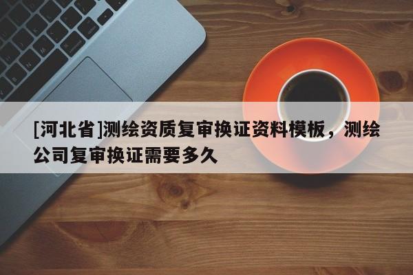 [河北省]測繪資質復審換證資料模板，測繪公司復審換證需要多久