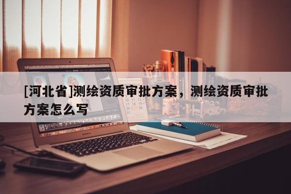 [河北省]測(cè)繪資質(zhì)審批方案，測(cè)繪資質(zhì)審批方案怎么寫