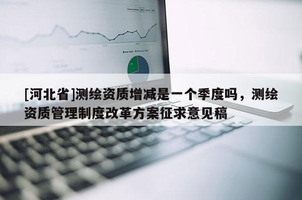 [河北省]測繪資質增減是一個季度嗎，測繪資質管理制度改革方案征求意見稿