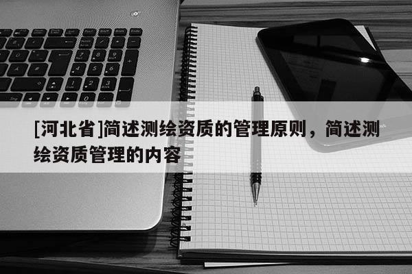 [河北省]簡述測繪資質的管理原則，簡述測繪資質管理的內容