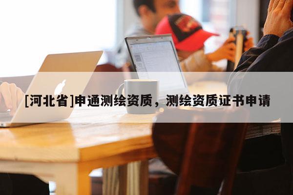 [河北省]申通測繪資質，測繪資質證書申請