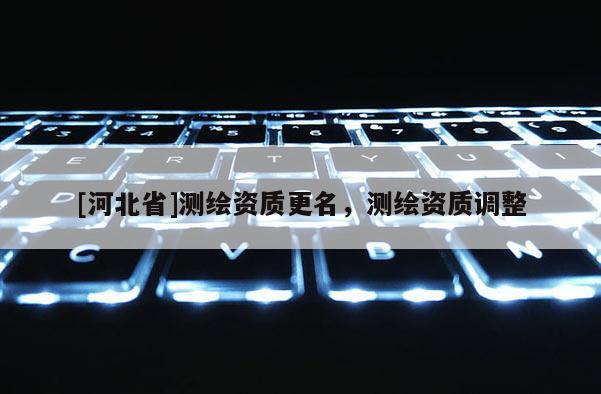 [河北省]測(cè)繪資質(zhì)更名，測(cè)繪資質(zhì)調(diào)整