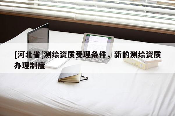 [河北省]測繪資質受理條件，新的測繪資質辦理制度