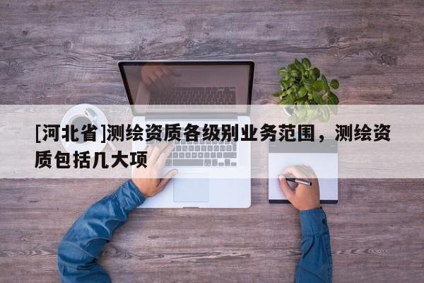 [河北省]測繪資質各級別業務范圍，測繪資質包括幾大項