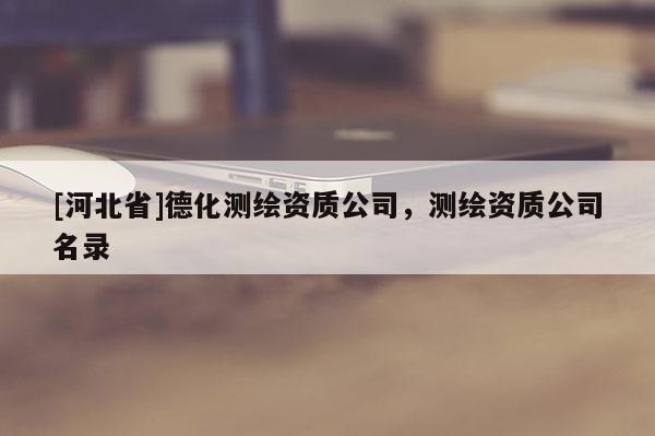 [河北省]德化測繪資質公司，測繪資質公司名錄