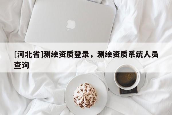 [河北省]測繪資質登錄，測繪資質系統人員查詢
