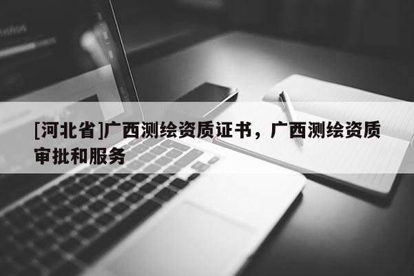 [河北省]廣西測繪資質證書，廣西測繪資質審批和服務