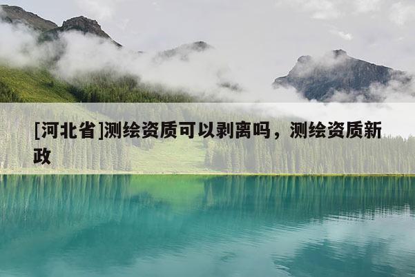 [河北省]測繪資質可以剝離嗎，測繪資質新政