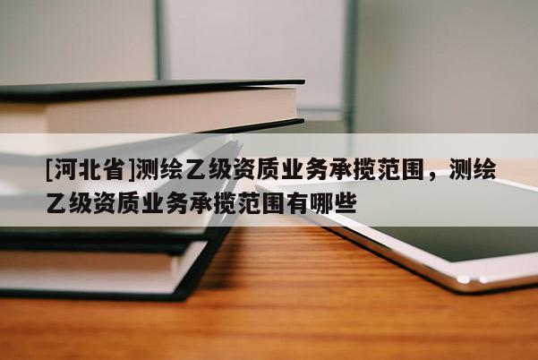 [河北省]測繪乙級資質(zhì)業(yè)務(wù)承攬范圍，測繪乙級資質(zhì)業(yè)務(wù)承攬范圍有哪些