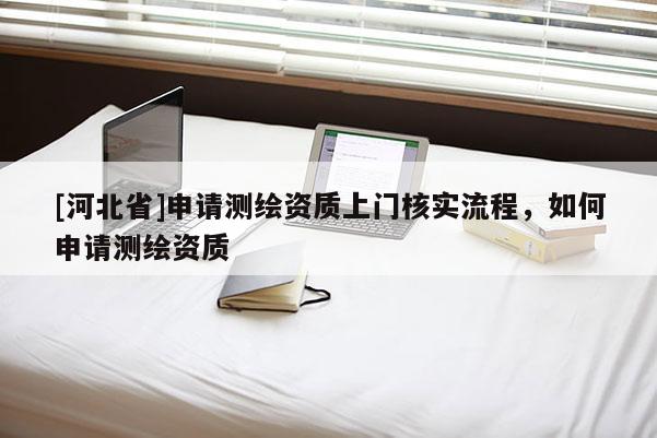 [河北省]申請測繪資質上門核實流程，如何申請測繪資質