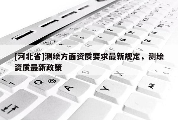 [河北省]測繪方面資質要求最新規定，測繪資質最新政策