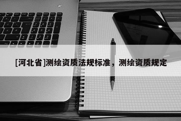 [河北省]測(cè)繪資質(zhì)法規(guī)標(biāo)準(zhǔn)，測(cè)繪資質(zhì)規(guī)定